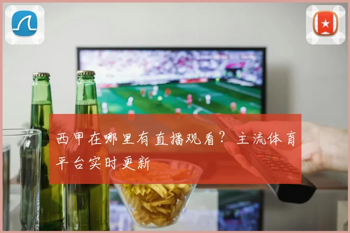 西甲在哪里有直播观看？主流体育平台实时更新