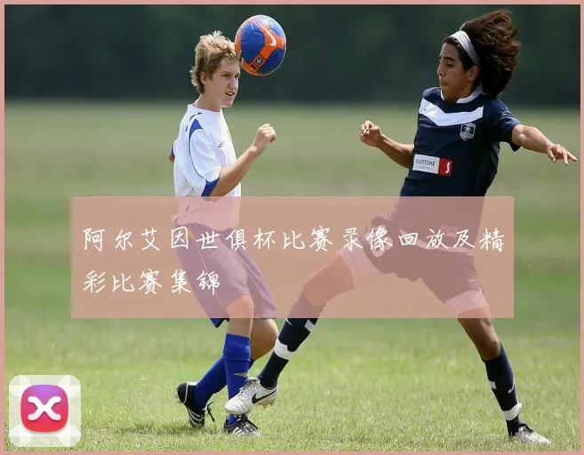 阿尔艾因世俱杯比赛录像回放及精彩比赛集锦