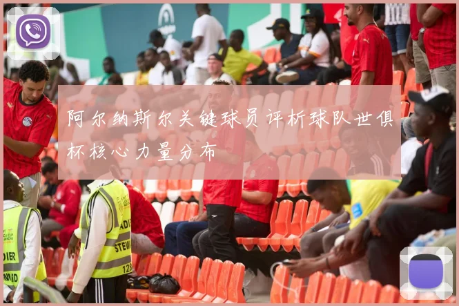 阿尔纳斯尔关键球员评析球队世俱杯核心力量分布