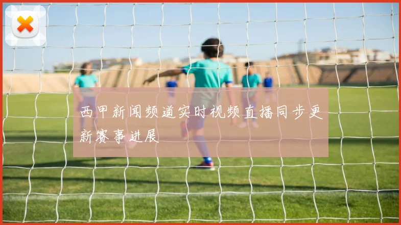 西甲新闻频道实时视频直播同步更新赛事进展