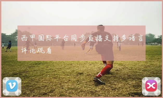西甲国际平台同步直播支持多语言评论观看