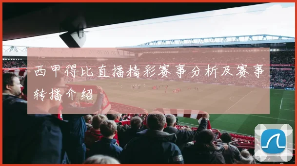 西甲得比直播精彩赛事分析及赛事转播介绍