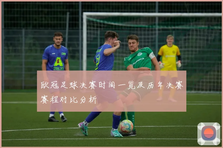 欧冠足球决赛时间一览及历年决赛赛程对比分析