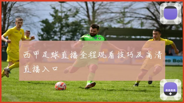 西甲足球直播全程观看技巧及高清直播入口