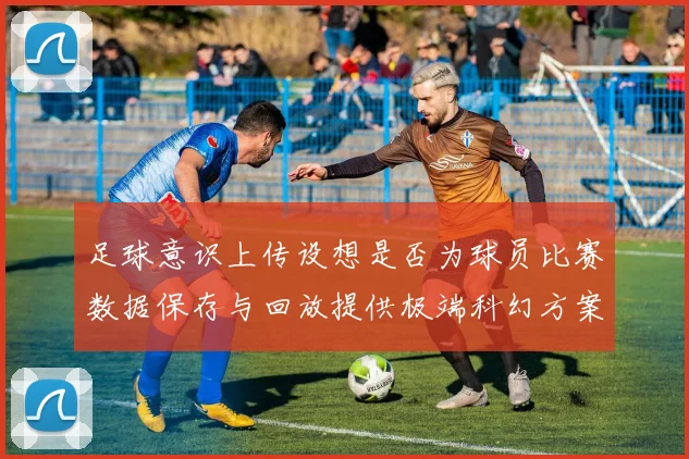 足球意识上传设想是否为球员比赛数据保存与回放提供极端科幻方案