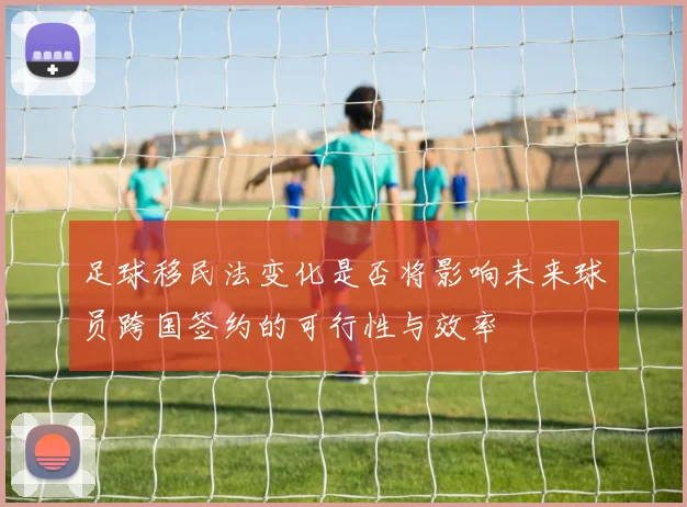 足球移民法变化是否将影响未来球员跨国签约的可行性与效率