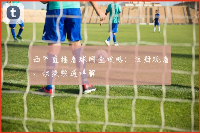 西甲直播看球网全攻略：注册观看、切换频道详解