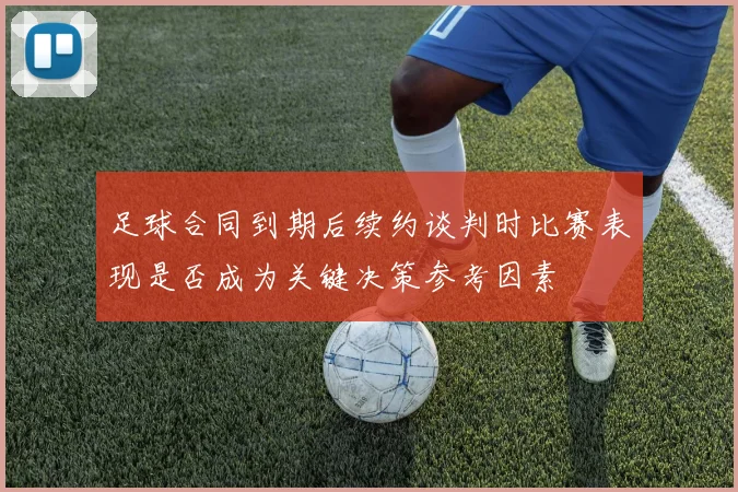 足球合同到期后续约谈判时比赛表现是否成为关键决策参考因素