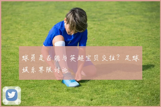 球员是否能与英超宝贝交往？足球娱乐界限讨论