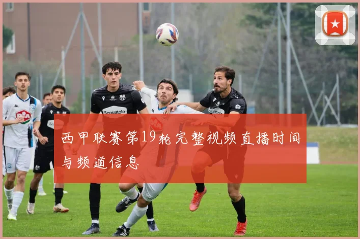 西甲联赛第19轮完整视频直播时间与频道信息