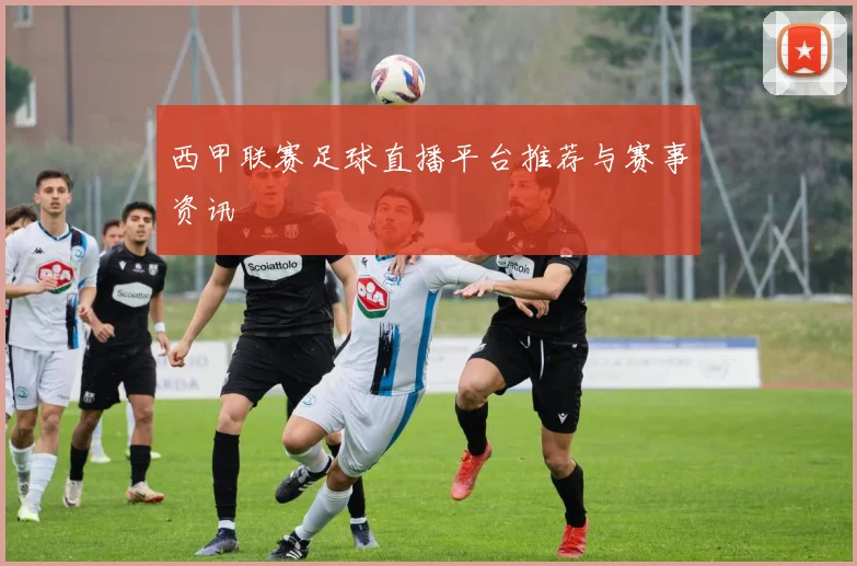 西甲联赛足球直播平台推荐与赛事资讯