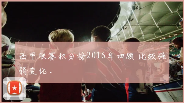 西甲联赛积分榜2016年回顾 比较强弱变化 .